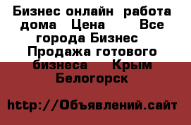 Бизнес онлайн, работа дома › Цена ­ 1 - Все города Бизнес » Продажа готового бизнеса   . Крым,Белогорск